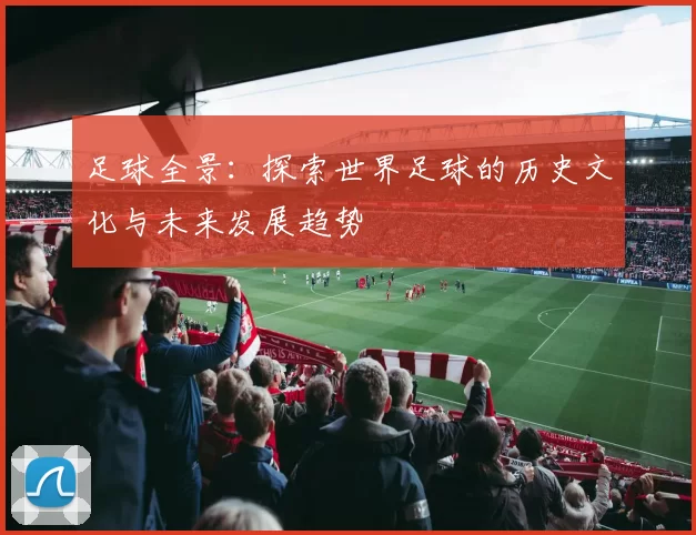 足球全景：探索世界足球的历史文化与未来发展趋势