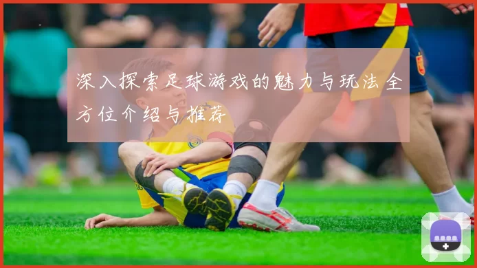 深入探索足球游戏的魅力与玩法全方位介绍与推荐