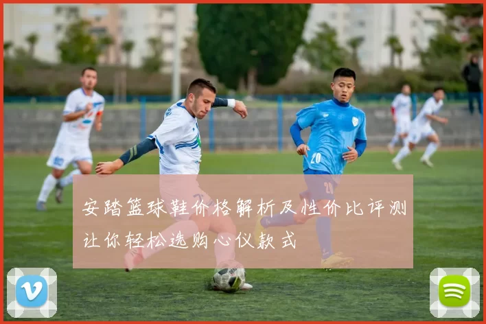 安踏篮球鞋价格解析及性价比评测让你轻松选购心仪款式