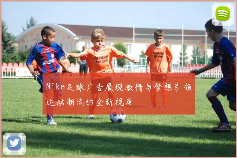 Nike足球广告展现激情与梦想引领运动潮流的全新视角