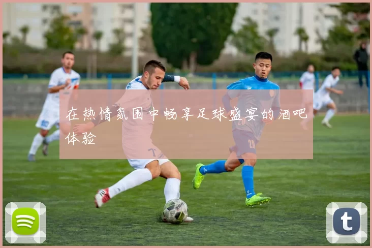 在热情氛围中畅享足球盛宴的酒吧体验