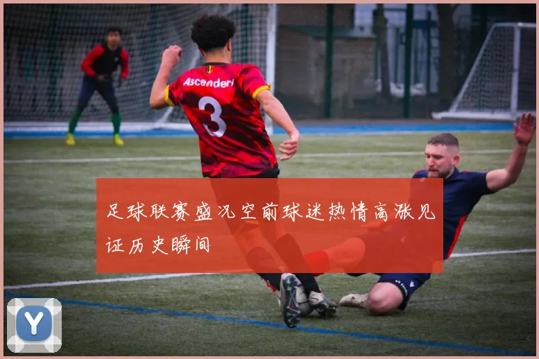 足球联赛盛况空前球迷热情高涨见证历史瞬间